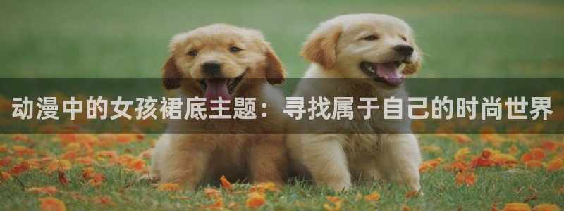 天堂动漫官网如何下载：动漫中的女孩裙底主题：寻找属于自己的时尚世界