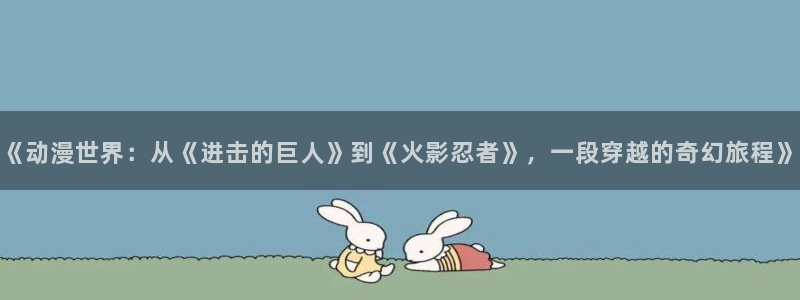 天堂动漫网址：《动漫世界：从《进击的巨人》到《火影忍者》，一段穿越的奇幻旅程》